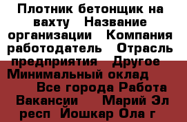 Плотник-бетонщик на вахту › Название организации ­ Компания-работодатель › Отрасль предприятия ­ Другое › Минимальный оклад ­ 50 000 - Все города Работа » Вакансии   . Марий Эл респ.,Йошкар-Ола г.